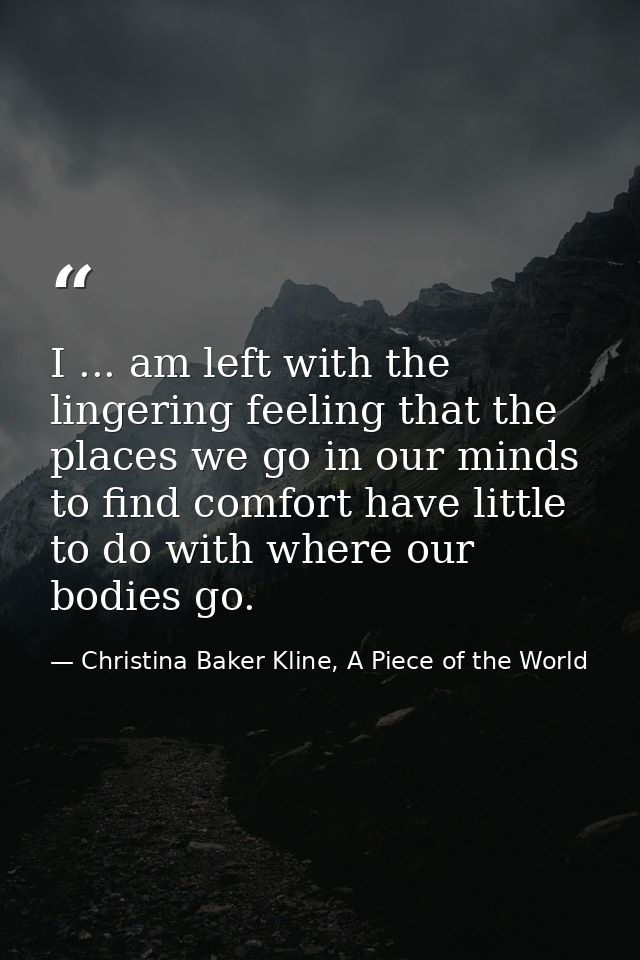 I ... am left with the lingering feeling that the places we go in our minds to find comfort have little to do with where — Christina Baker Kline, A Piece of the World