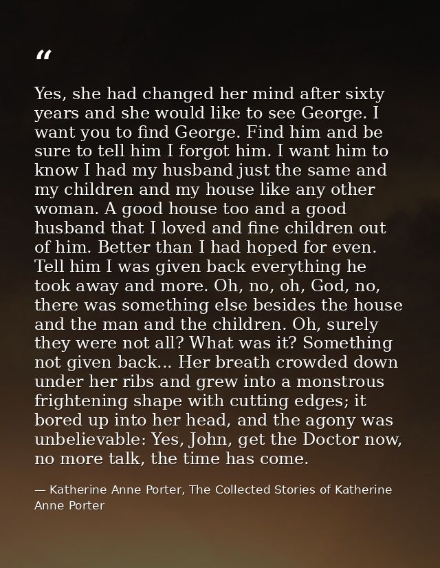 Yes, she had changed her mind after sixty years and she would like to see George. I want you to find George. Find him an — Katherine Anne Porter, The Collected Stories of Katherine Anne Porter