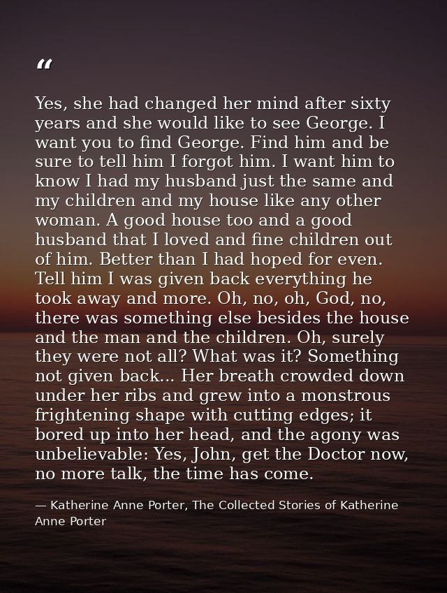 Yes, she had changed her mind after sixty years and she would like to see George. I want you to find George. Find him an — Katherine Anne Porter, The Collected Stories of Katherine Anne Porter