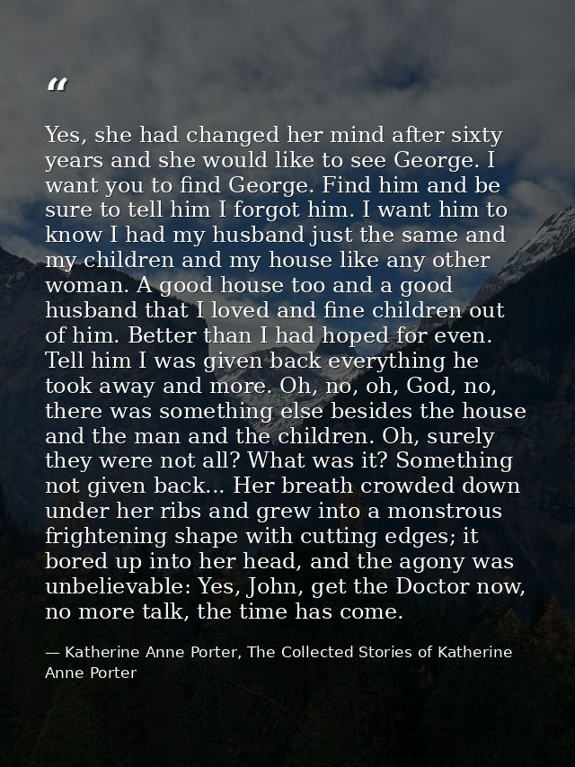 Yes, she had changed her mind after sixty years and she would like to see George. I want you to find George. Find him an — Katherine Anne Porter, The Collected Stories of Katherine Anne Porter