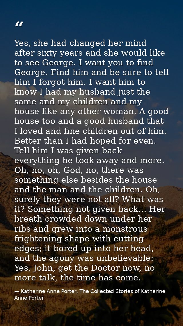 Yes, she had changed her mind after sixty years and she would like to see George. I want you to find George. Find him an — Katherine Anne Porter, The Collected Stories of Katherine Anne Porter