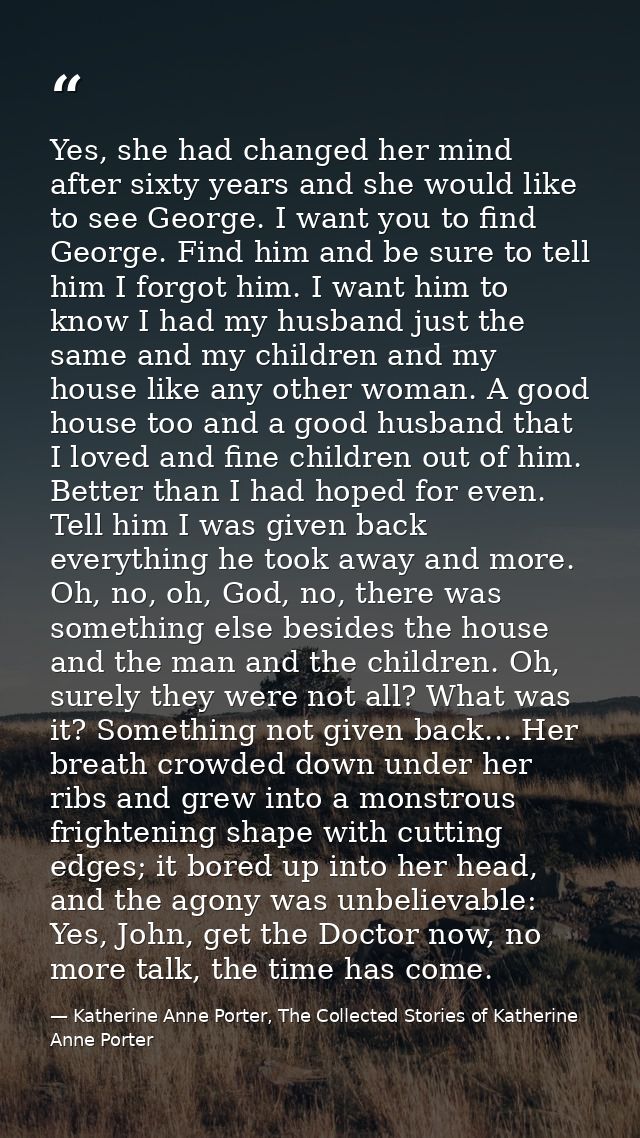 Yes, she had changed her mind after sixty years and she would like to see George. I want you to find George. Find him an — Katherine Anne Porter, The Collected Stories of Katherine Anne Porter
