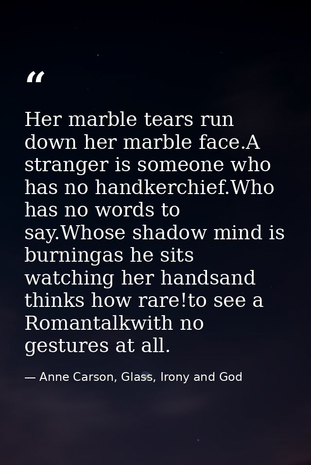 Her marble tears run down her marble face.A stranger is someone who has no handkerchief.Who has no words to say.Whose sh — Anne Carson, Glass, Irony and God