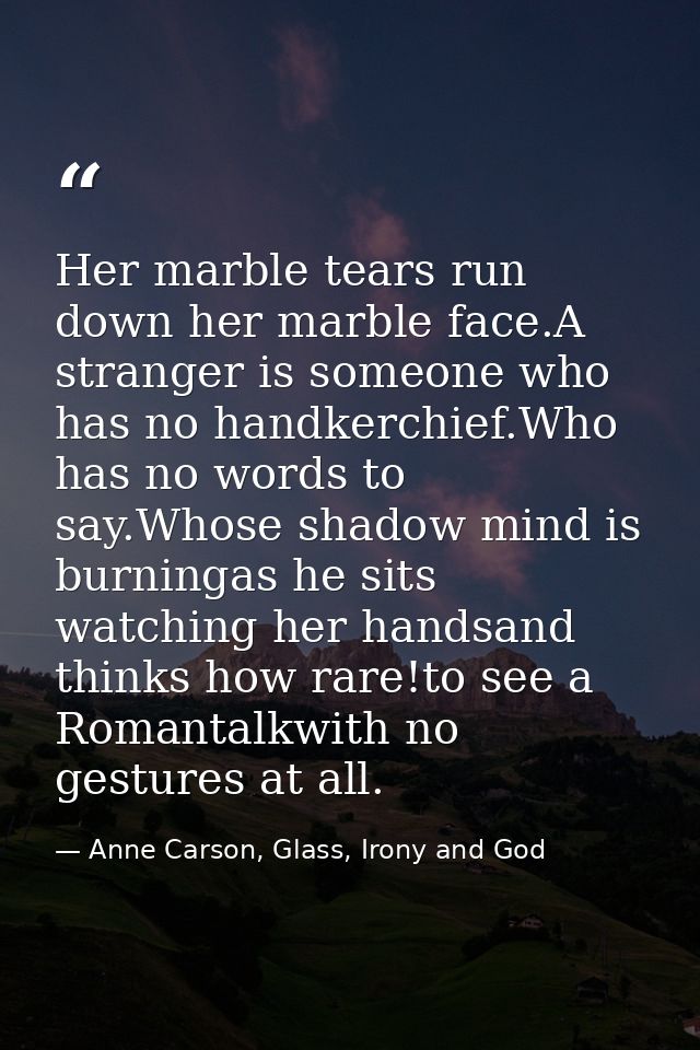 Her marble tears run down her marble face.A stranger is someone who has no handkerchief.Who has no words to say.Whose sh — Anne Carson, Glass, Irony and God
