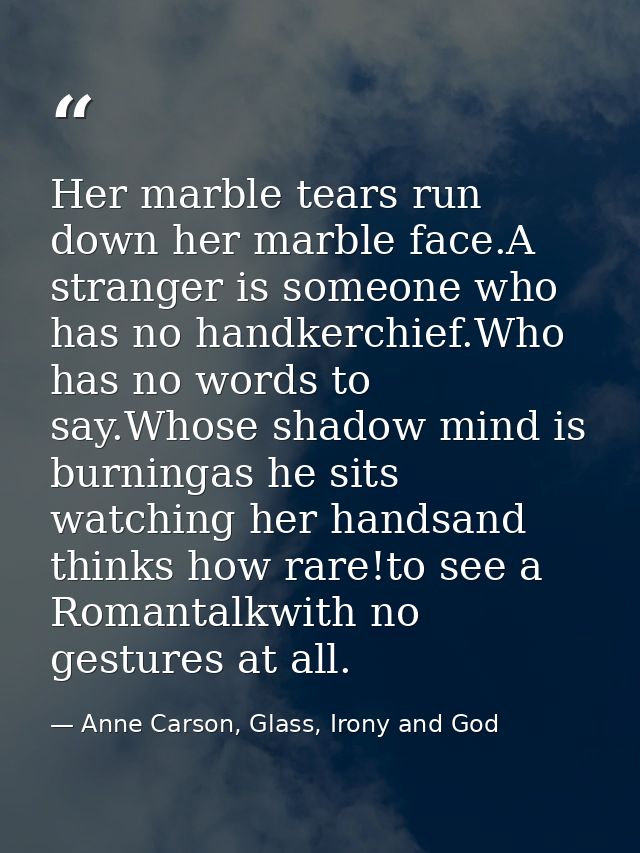 Her marble tears run down her marble face.A stranger is someone who has no handkerchief.Who has no words to say.Whose sh — Anne Carson, Glass, Irony and God