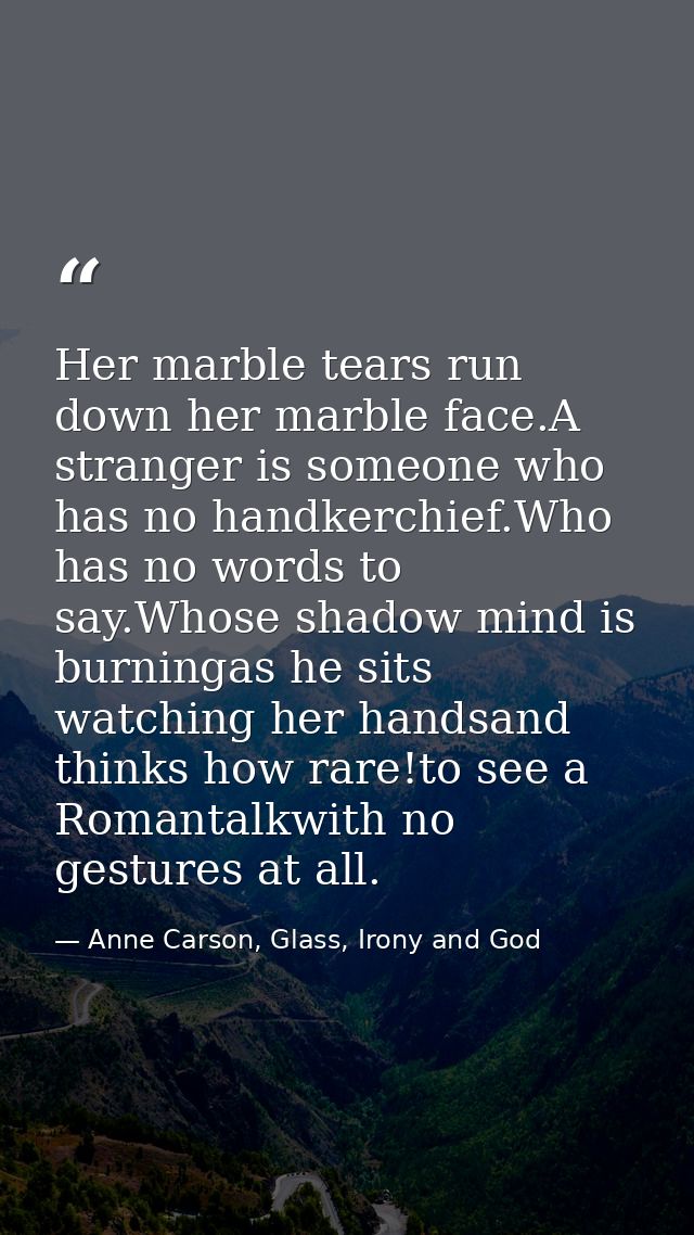 Her marble tears run down her marble face.A stranger is someone who has no handkerchief.Who has no words to say.Whose sh — Anne Carson, Glass, Irony and God