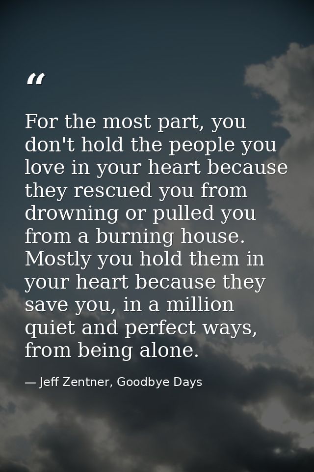 For the most part, you don't hold the people you love in your heart because they rescued you from drowning or pulled you — Jeff Zentner, Goodbye Days