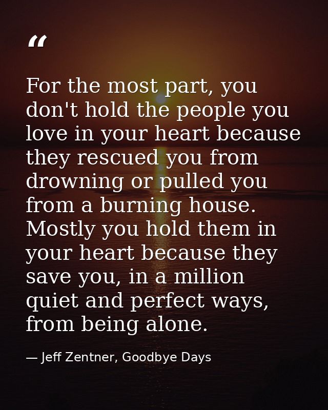 For the most part, you don't hold the people you love in your heart because they rescued you from drowning or pulled you — Jeff Zentner, Goodbye Days