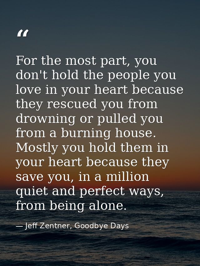 For the most part, you don't hold the people you love in your heart because they rescued you from drowning or pulled you — Jeff Zentner, Goodbye Days