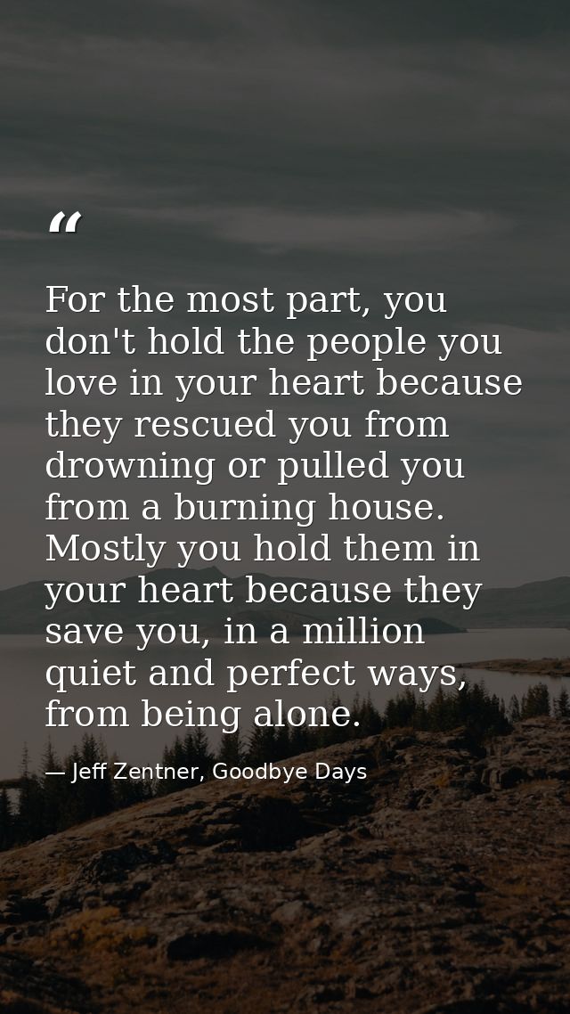 For the most part, you don't hold the people you love in your heart because they rescued you from drowning or pulled you — Jeff Zentner, Goodbye Days