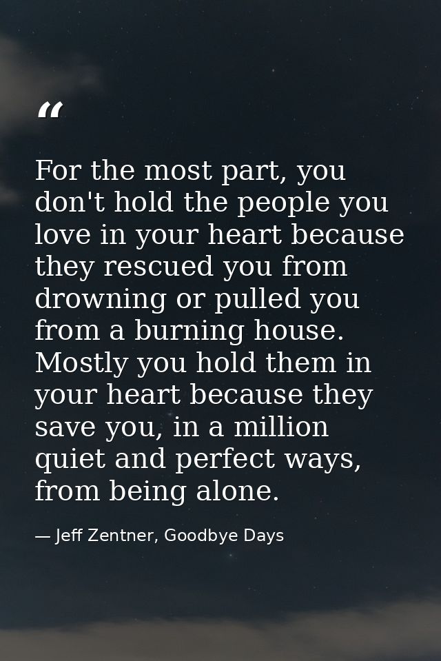 For the most part, you don't hold the people you love in your heart because they rescued you from drowning or pulled you — Jeff Zentner, Goodbye Days