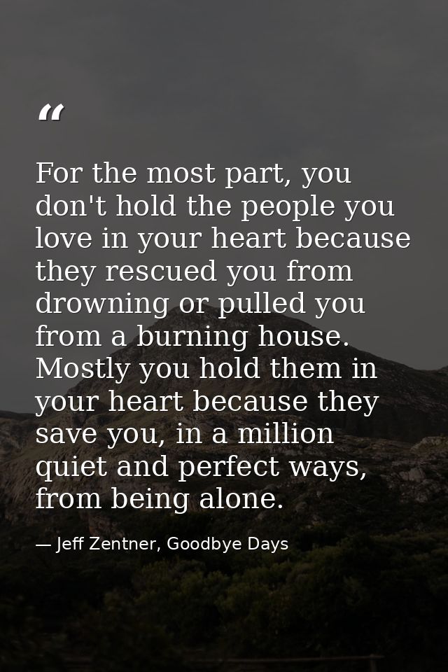 For the most part, you don't hold the people you love in your heart because they rescued you from drowning or pulled you — Jeff Zentner, Goodbye Days