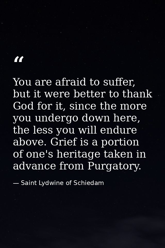 You are afraid to suffer, but it were better to thank God for it, since the more you undergo down here, the less you wil — Saint Lydwine of Schiedam