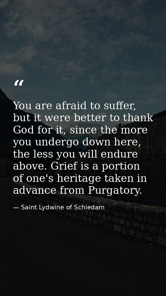 You are afraid to suffer, but it were better to thank God for it, since the more you undergo down here, the less you wil — Saint Lydwine of Schiedam