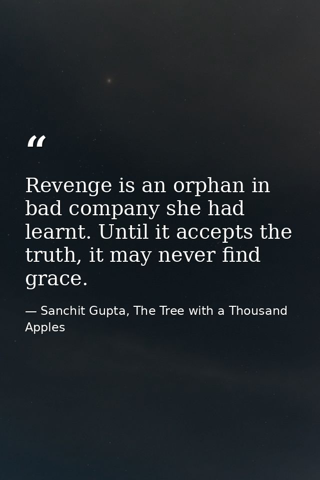 Revenge is an orphan in bad company she had learnt. Until it accepts the truth, it may never find grace. — Sanchit Gupta, The Tree with a Thousand Apples