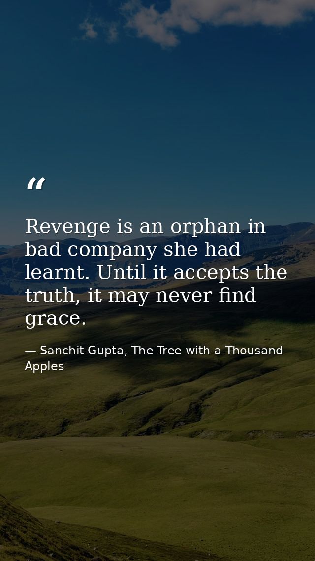 Revenge is an orphan in bad company she had learnt. Until it accepts the truth, it may never find grace. — Sanchit Gupta, The Tree with a Thousand Apples