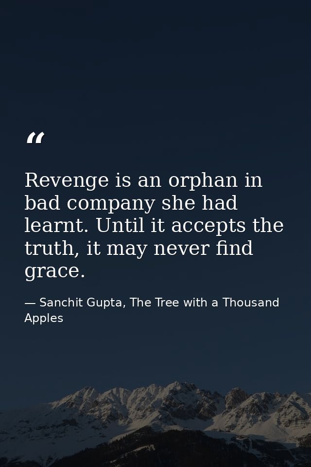 Revenge is an orphan in bad company she had learnt. Until it accepts the truth, it may never find grace. — Sanchit Gupta, The Tree with a Thousand Apples
