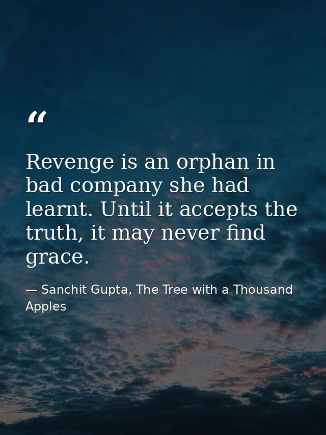 Revenge is an orphan in bad company she had learnt. Until it accepts the truth, it may never find grace. — Sanchit Gupta, The Tree with a Thousand Apples