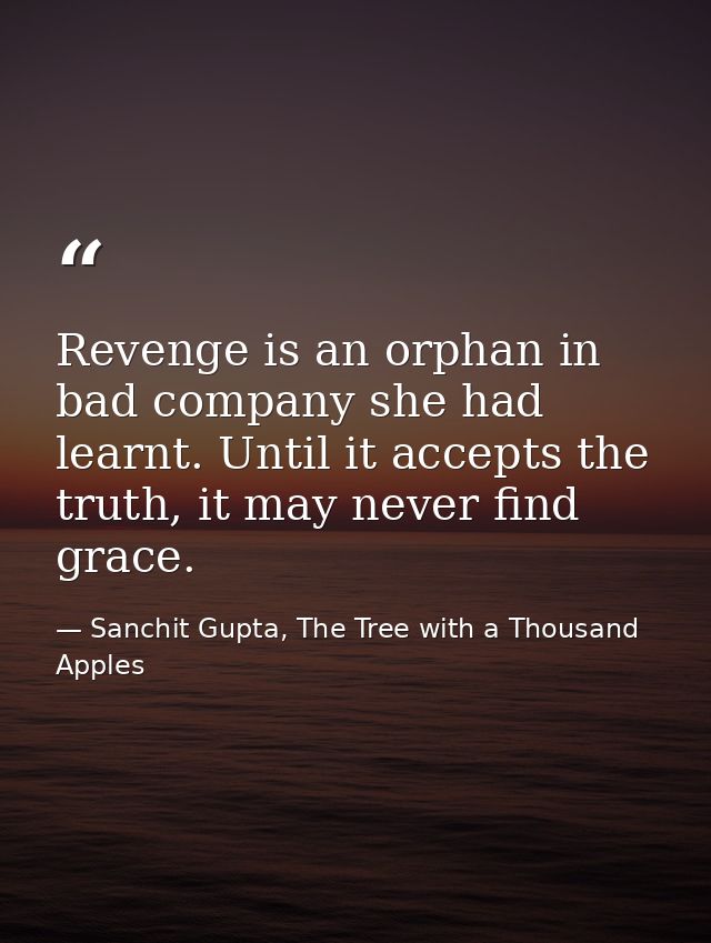 Revenge is an orphan in bad company she had learnt. Until it accepts the truth, it may never find grace. — Sanchit Gupta, The Tree with a Thousand Apples