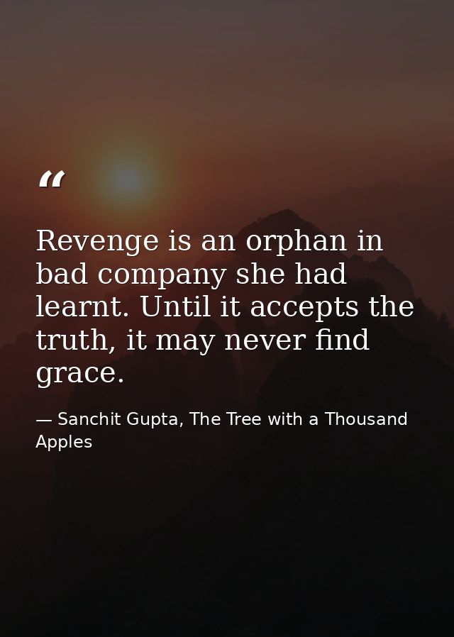 Revenge is an orphan in bad company she had learnt. Until it accepts the truth, it may never find grace. — Sanchit Gupta, The Tree with a Thousand Apples