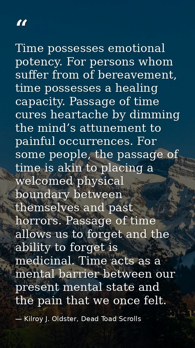 Time possesses emotional potency. For persons whom suffer from of bereavement, time possesses a healing capacity. Passag — Kilroy J. Oldster, Dead Toad Scrolls