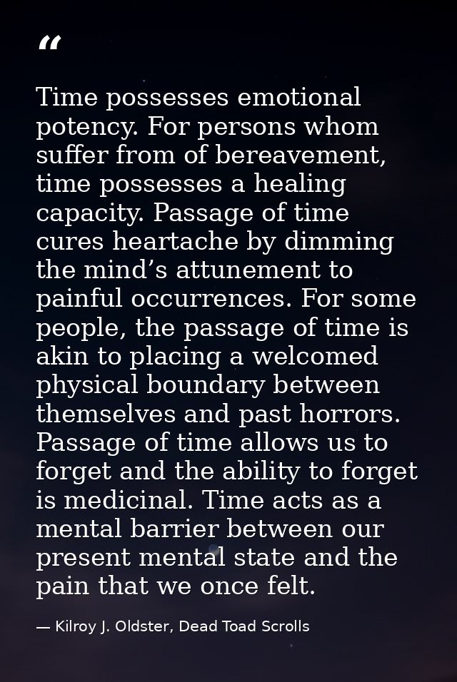 Time possesses emotional potency. For persons whom suffer from of bereavement, time possesses a healing capacity. Passag — Kilroy J. Oldster, Dead Toad Scrolls