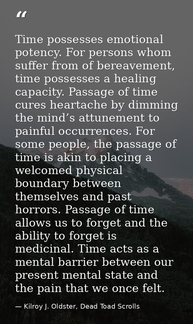 Time possesses emotional potency. For persons whom suffer from of bereavement, time possesses a healing capacity. Passag — Kilroy J. Oldster, Dead Toad Scrolls