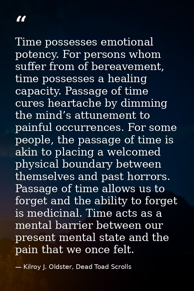 Time possesses emotional potency. For persons whom suffer from of bereavement, time possesses a healing capacity. Passag — Kilroy J. Oldster, Dead Toad Scrolls