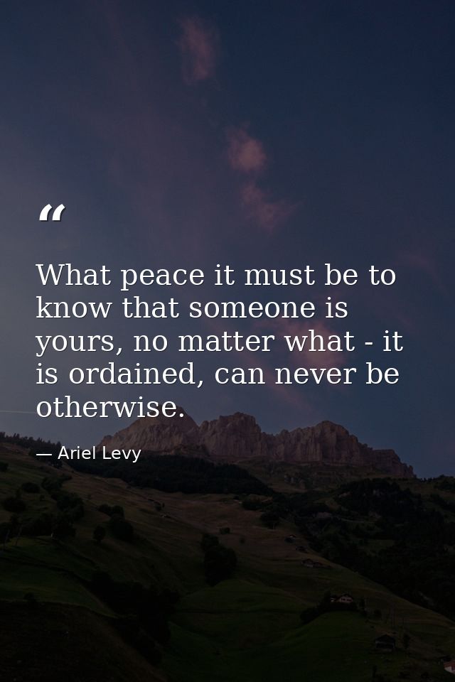 What peace it must be to know that someone is yours, no matter what - it is ordained, can never be otherwise. — Ariel Levy