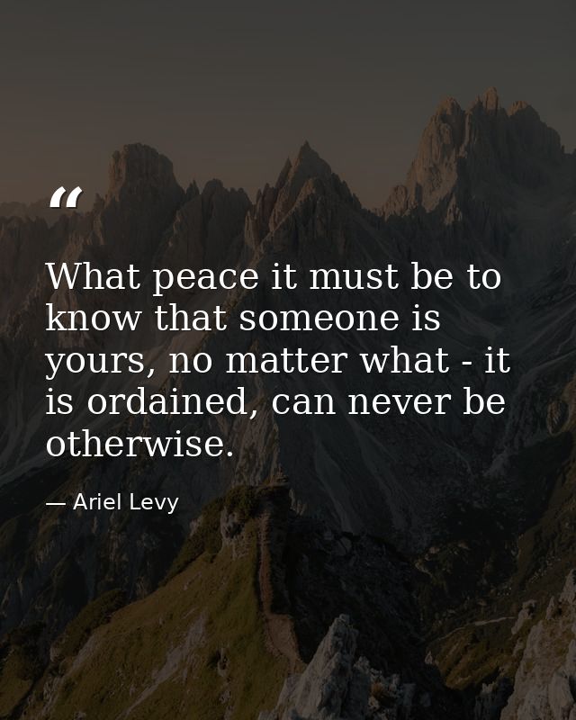 What peace it must be to know that someone is yours, no matter what - it is ordained, can never be otherwise. — Ariel Levy