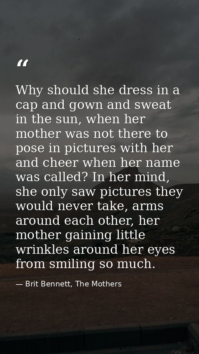 Why should she dress in a cap and gown and sweat in the sun, when her mother was not there to pose in pictures with her  — Brit Bennett, The Mothers