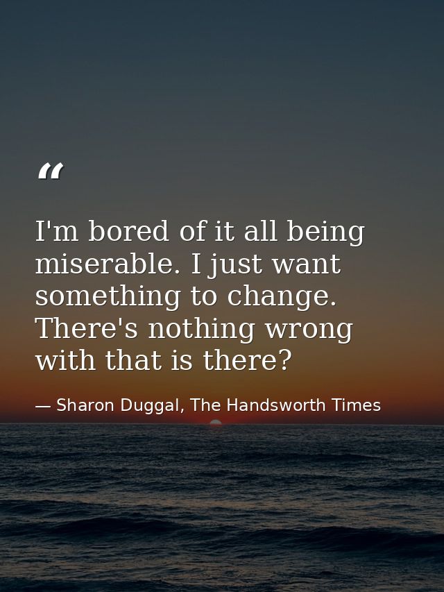 I'm bored of it all being miserable. I just want something to change. There's nothing wrong with that is there? — Sharon Duggal, The Handsworth Times