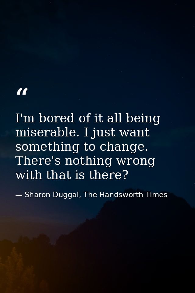 I'm bored of it all being miserable. I just want something to change. There's nothing wrong with that is there? — Sharon Duggal, The Handsworth Times