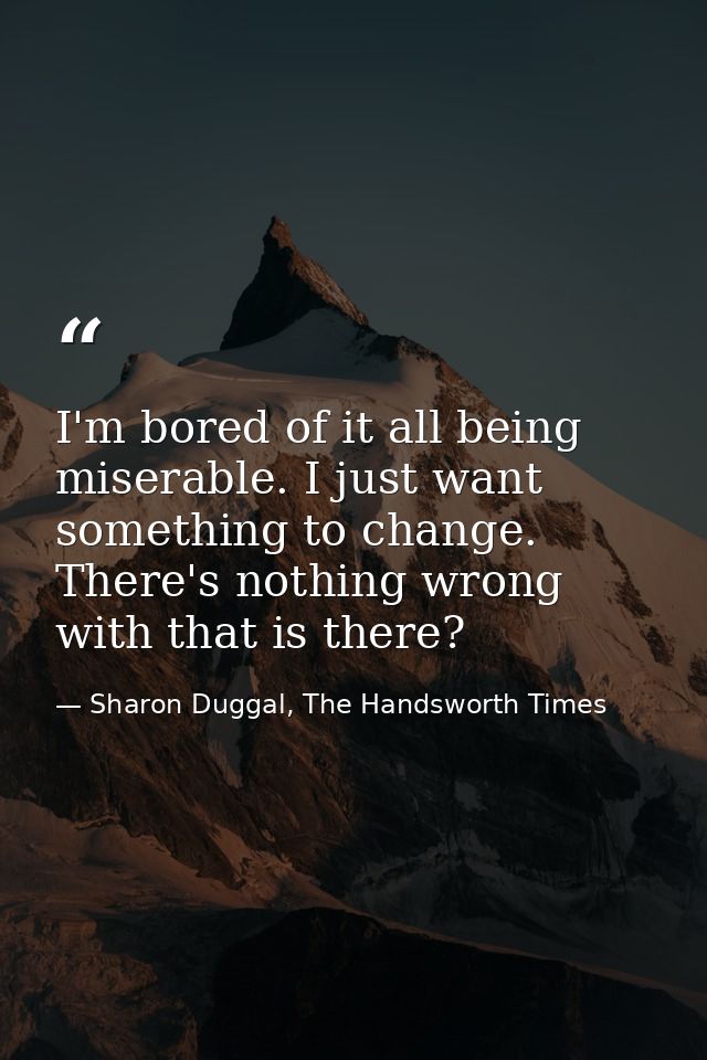 I'm bored of it all being miserable. I just want something to change. There's nothing wrong with that is there? — Sharon Duggal, The Handsworth Times