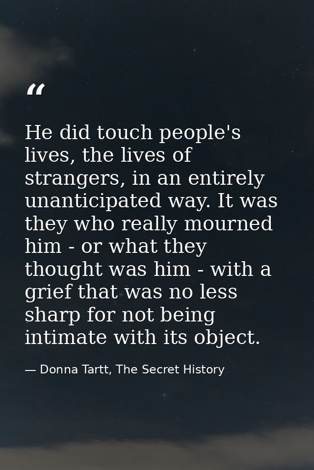 He did touch people's lives, the lives of strangers, in an entirely unanticipated way. It was they who really mourned hi — Donna Tartt, The Secret History