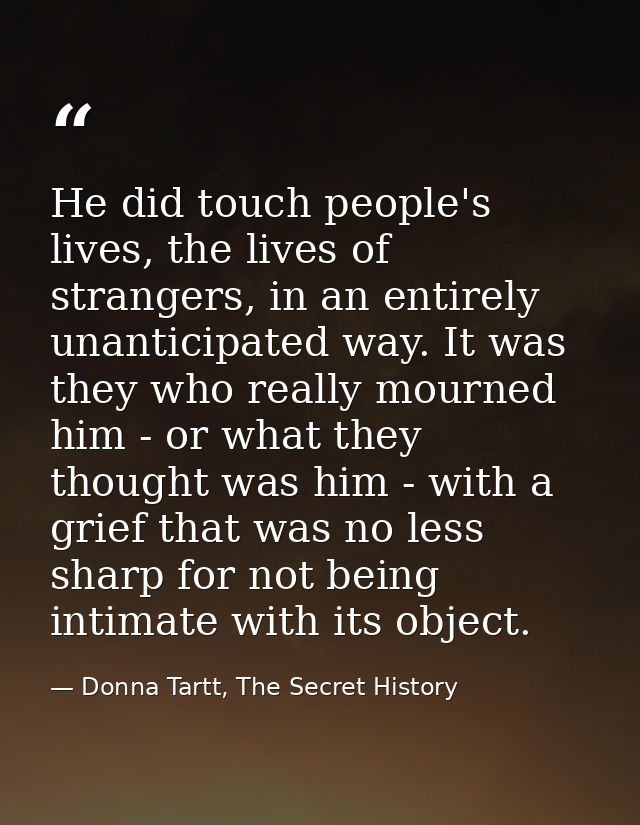 He did touch people's lives, the lives of strangers, in an entirely unanticipated way. It was they who really mourned hi — Donna Tartt, The Secret History
