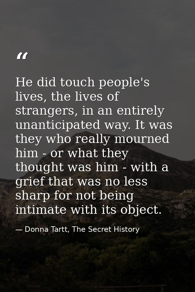 He did touch people's lives, the lives of strangers, in an entirely unanticipated way. It was they who really mourned hi — Donna Tartt, The Secret History