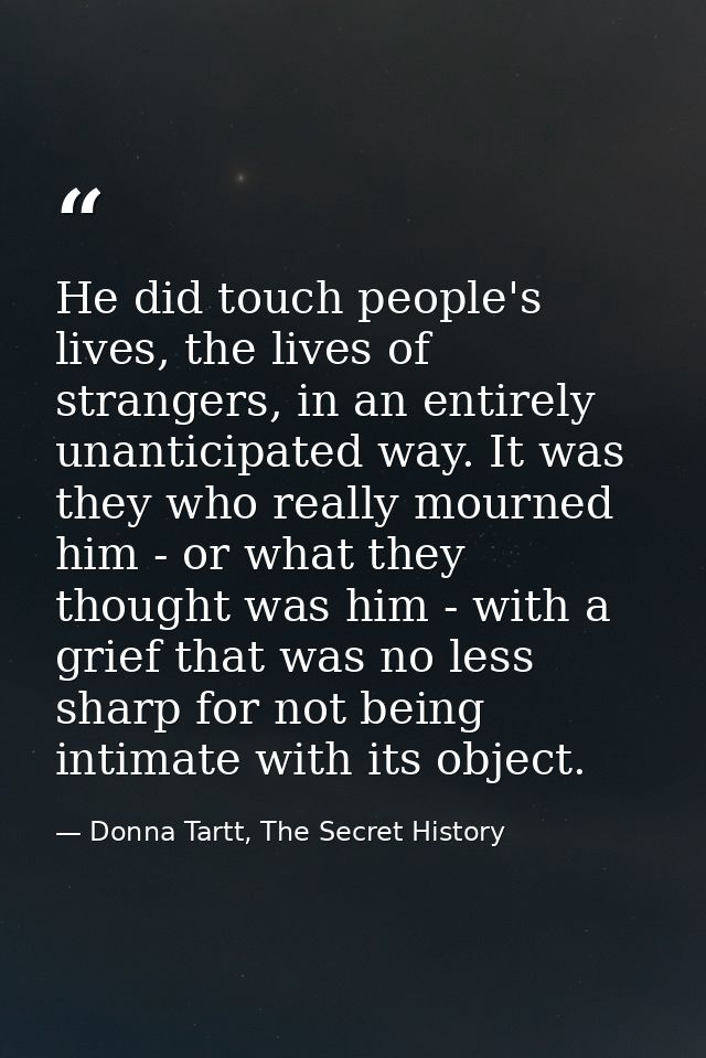 He did touch people's lives, the lives of strangers, in an entirely unanticipated way. It was they who really mourned hi — Donna Tartt, The Secret History