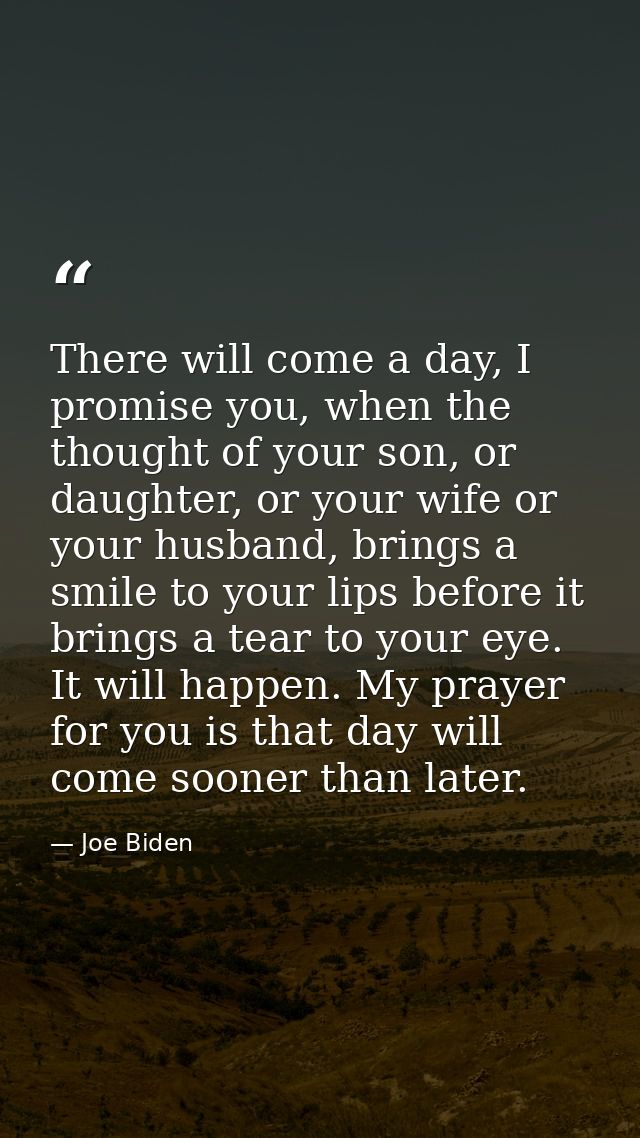 There will come a day, I promise you, when the thought of your son, or daughter, or your wife or your husband, brings a  — Joe Biden