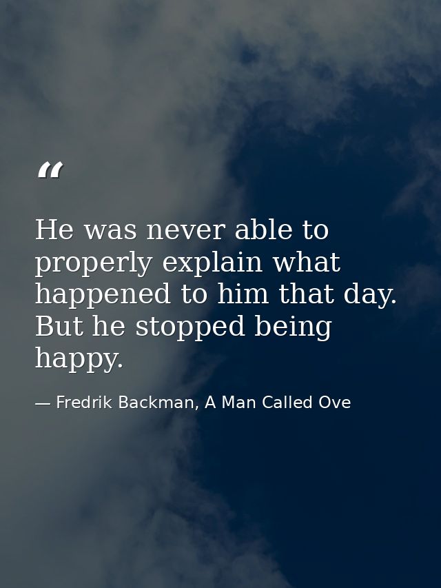 He was never able to properly explain what happened to him that day. But he stopped being happy. — Fredrik Backman, A Man Called Ove