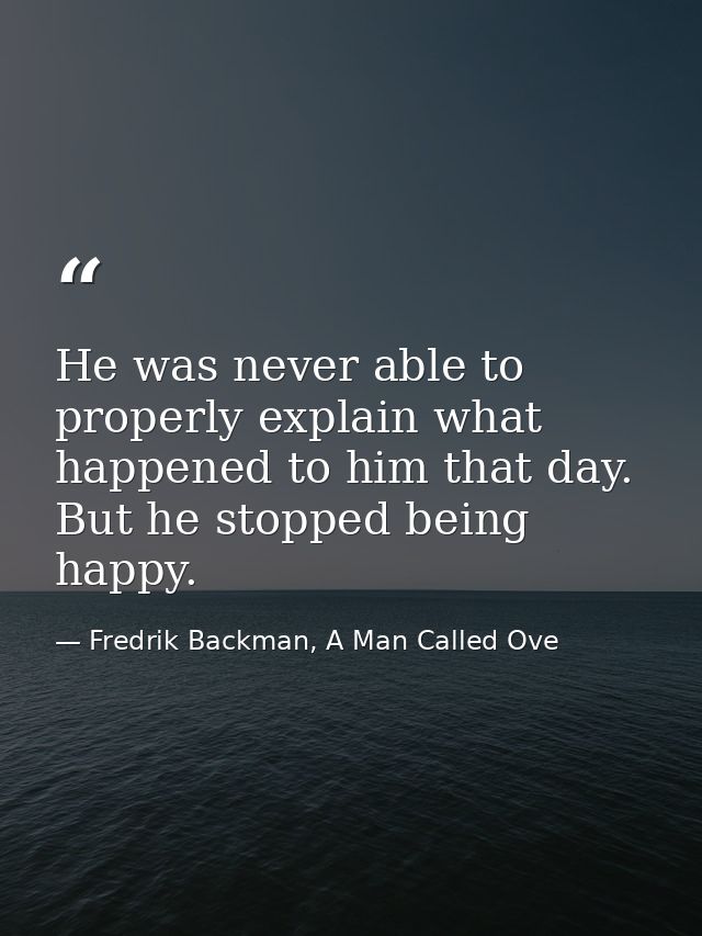 He was never able to properly explain what happened to him that day. But he stopped being happy. — Fredrik Backman, A Man Called Ove