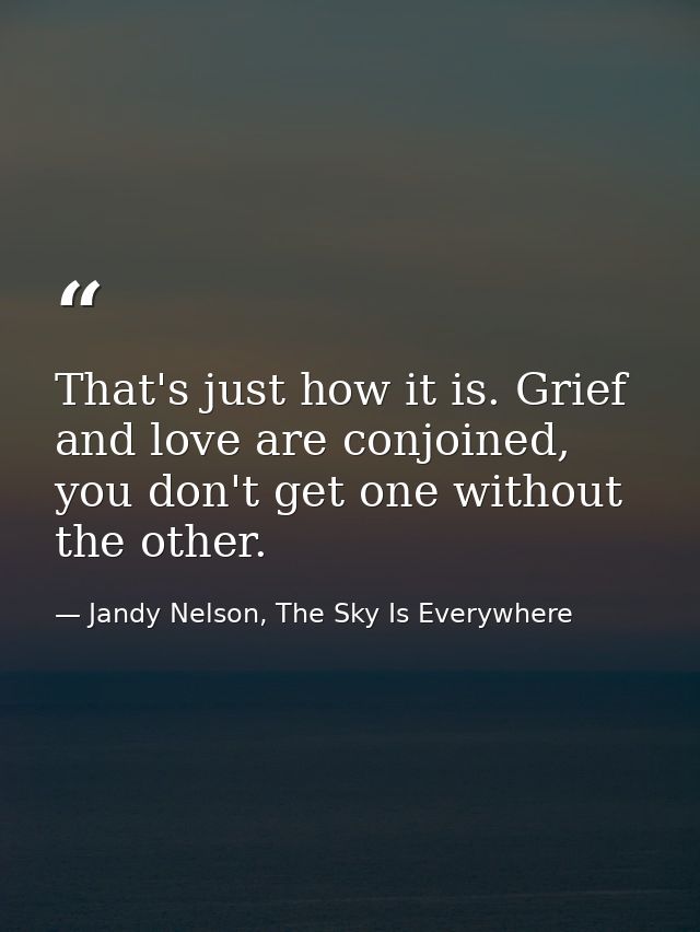 That's just how it is. Grief and love are conjoined, you don't get one without the other. — Jandy Nelson, The Sky Is Everywhere