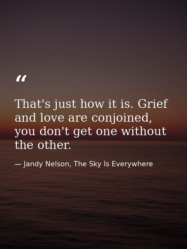 That's just how it is. Grief and love are conjoined, you don't get one without the other. — Jandy Nelson, The Sky Is Everywhere