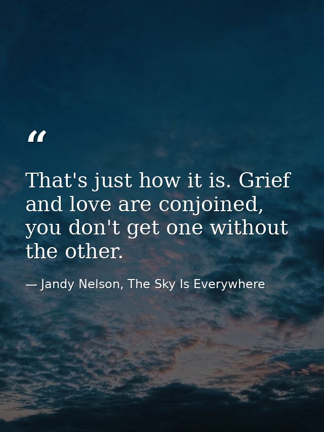 That's just how it is. Grief and love are conjoined, you don't get one without the other. — Jandy Nelson, The Sky Is Everywhere