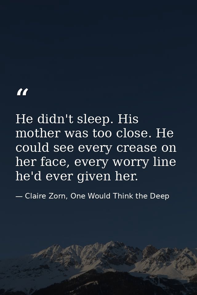 He didn't sleep. His mother was too close. He could see every crease on her face, every worry line he'd ever given her. — Claire Zorn, One Would Think the Deep