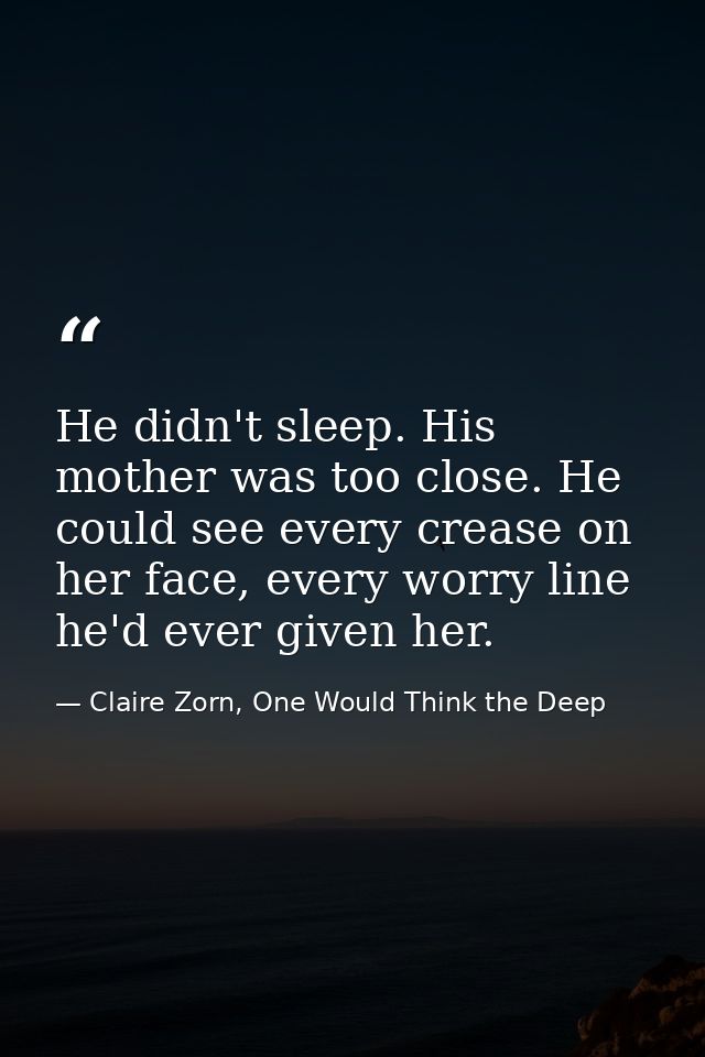 He didn't sleep. His mother was too close. He could see every crease on her face, every worry line he'd ever given her. — Claire Zorn, One Would Think the Deep