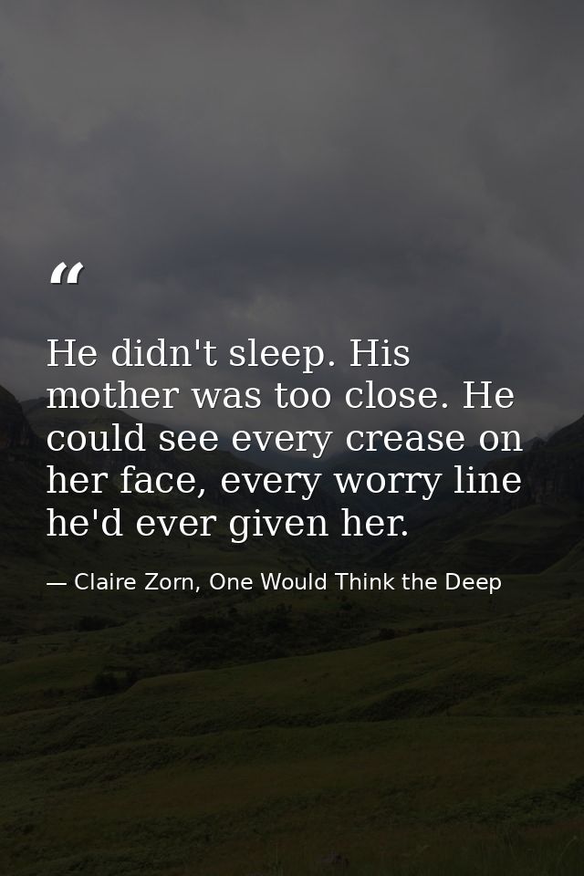 He didn't sleep. His mother was too close. He could see every crease on her face, every worry line he'd ever given her. — Claire Zorn, One Would Think the Deep