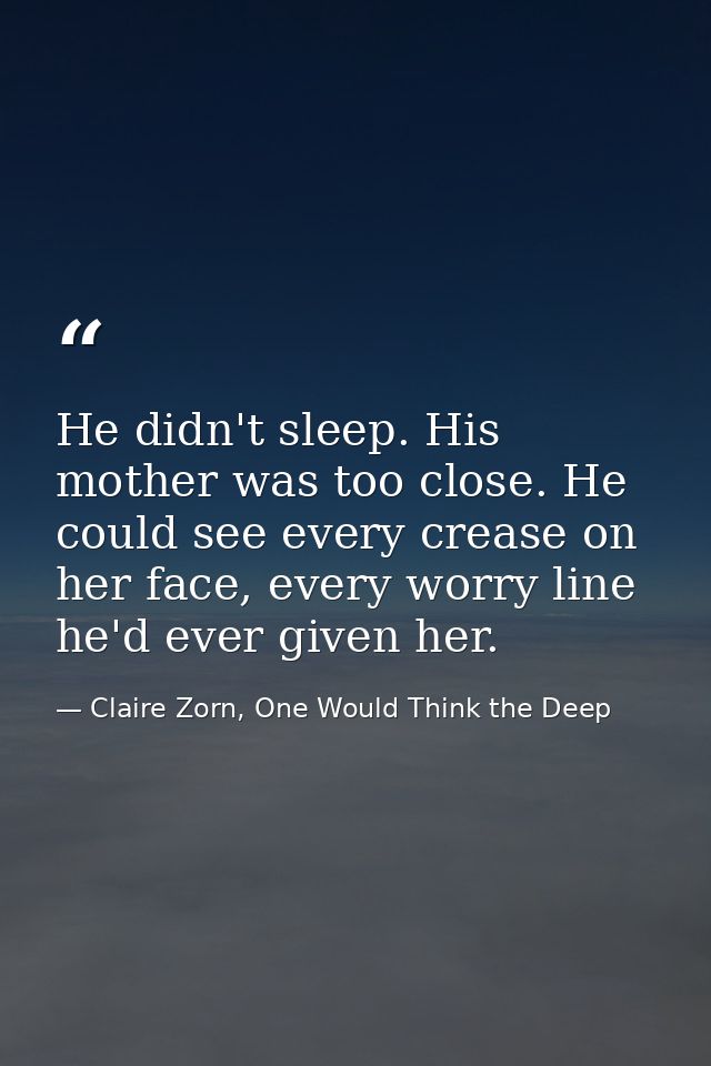 He didn't sleep. His mother was too close. He could see every crease on her face, every worry line he'd ever given her. — Claire Zorn, One Would Think the Deep
