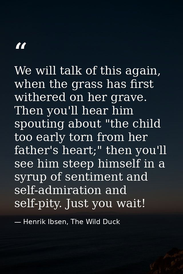We will talk of this again, when the grass has first withered on her grave. Then you'll hear him spouting about "the chi — Henrik Ibsen, The Wild Duck