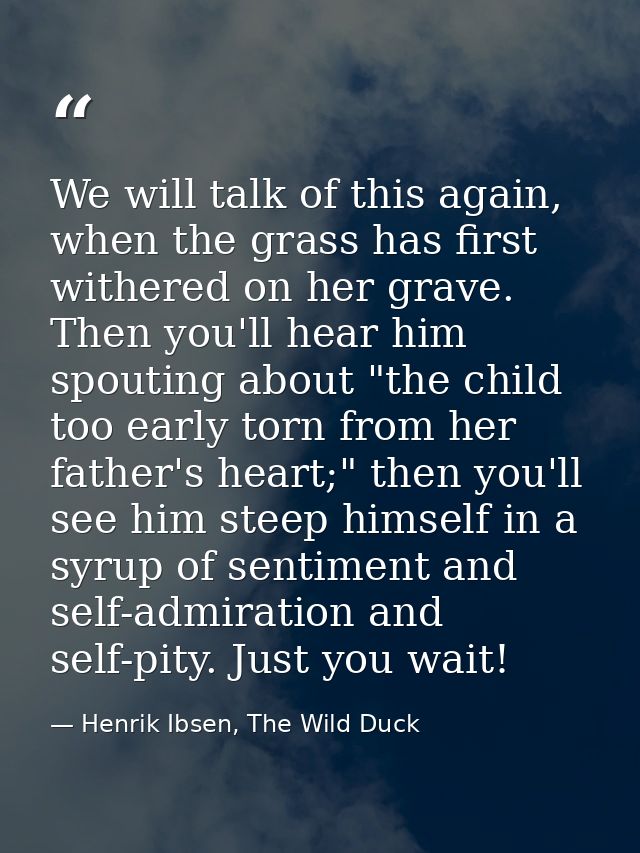 We will talk of this again, when the grass has first withered on her grave. Then you'll hear him spouting about "the chi — Henrik Ibsen, The Wild Duck